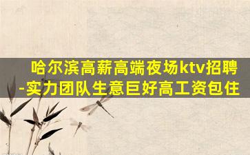 哈尔滨高薪高端夜场ktv招聘-实力团队生意巨好高工资包住
